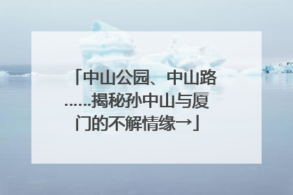 中山公园、中山路……揭秘孙中山与厦门的不解情缘→