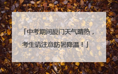 中考期间厦门天气晴热，考生请注意防暑降温！