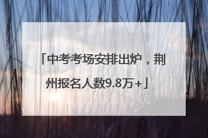 中考考场安排出炉，荆州报名人数9.8万+