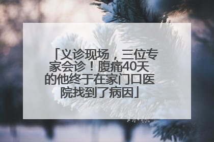 义诊现场，三位专家会诊！腹痛40天的他终于在家门口医院找到了病因