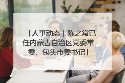 人事动态｜陈之常已任内蒙古自治区党委常委、包头市委书记