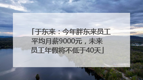 于东来：今年胖东来员工平均月薪9000元，未来员工年假将不低于40天