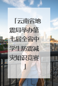 云南省地震局举办第七届全省中学生防震减灾知识竞赛