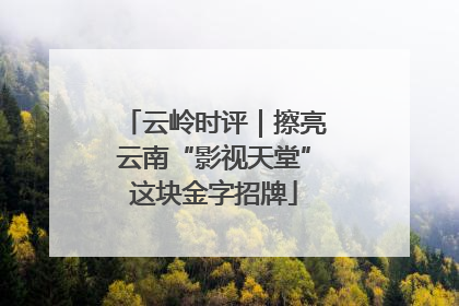 云岭时评｜擦亮云南“影视天堂”这块金字招牌