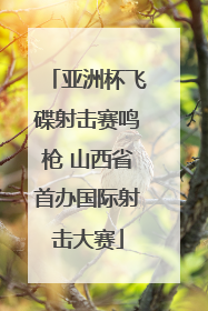 亚洲杯飞碟射击赛鸣枪 山西省首办国际射击大赛