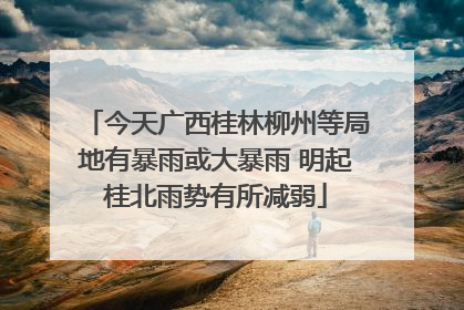 今天广西桂林柳州等局地有暴雨或大暴雨 明起桂北雨势有所减弱