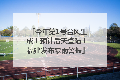 今年第1号台风生成！预计后天登陆！福建发布暴雨警报
