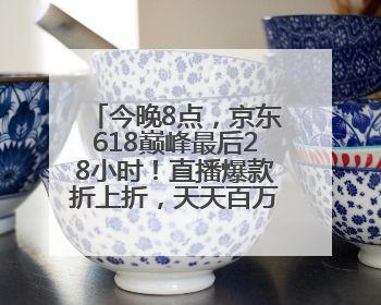 今晚8点，京东618巅峰最后28小时！直播爆款折上折，天天百万红包雨