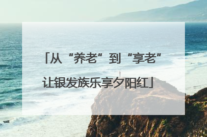 从“养老”到“享老” 让银发族乐享夕阳红