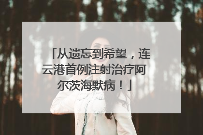 从遗忘到希望，连云港首例注射治疗阿尔茨海默病！