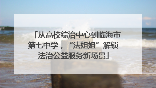 从高校综治中心到临海市第七中学，“法姐姐”解锁法治公益服务新场景