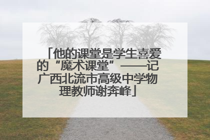他的课堂是学生喜爱的“魔术课堂”——记广西北流市高级中学物理教师谢奔峰