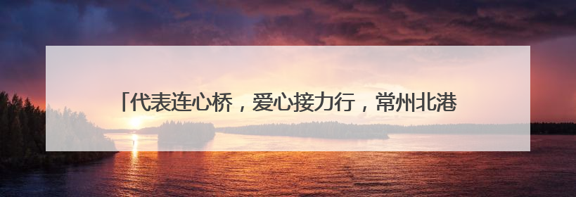 代表连心桥，爱心接力行，常州北港街道人大代表爱心捐助活动再出发