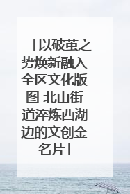 以破茧之势焕新融入全区文化版图 北山街道淬炼西湖边的文创金名片