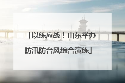 以练应战！山东举办防汛防台风综合演练