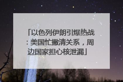 以色列伊朗引爆热战：美国忙撇清关系，周边国家担心核泄漏