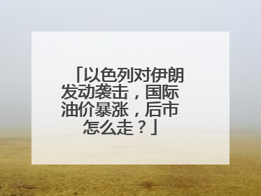 以色列对伊朗发动袭击，国际油价暴涨，后市怎么走？