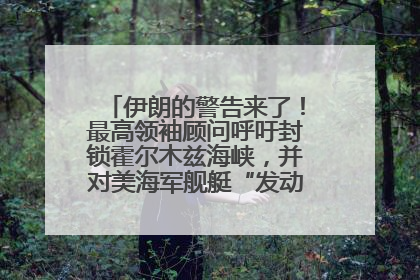 伊朗的警告来了！最高领袖顾问呼吁封锁霍尔木兹海峡，并对美海军舰艇“发动导弹袭击”