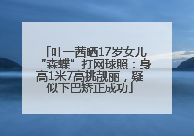 叶一茜晒17岁女儿“森蝶”打网球照：身高1米7高挑靓丽，疑似下巴矫正成功