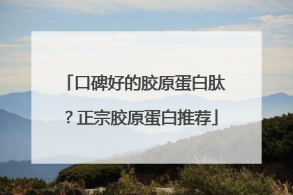 口碑好的胶原蛋白肽？正宗胶原蛋白推荐