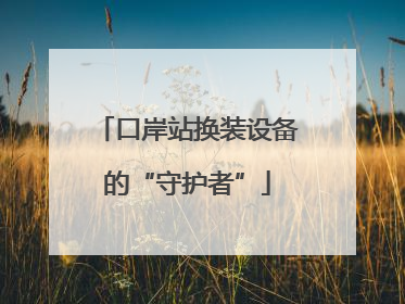 口岸站换装设备的“守护者”