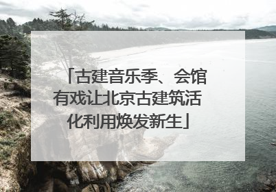 古建音乐季、会馆有戏让北京古建筑活化利用焕发新生