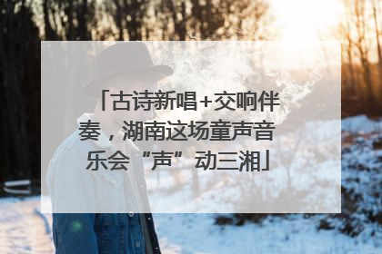 古诗新唱+交响伴奏，湖南这场童声音乐会“声”动三湘