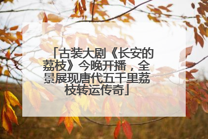 古装大剧《长安的荔枝》今晚开播，全景展现唐代五千里荔枝转运传奇