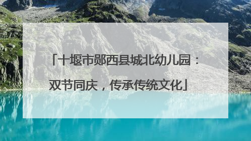 十堰市郧西县城北幼儿园：双节同庆，传承传统文化