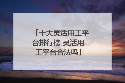 十大灵活用工平台排行榜 灵活用工平台合法吗
