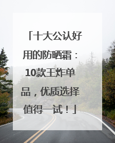 十大公认好用的防晒霜：10款王炸单品，优质选择值得一试！