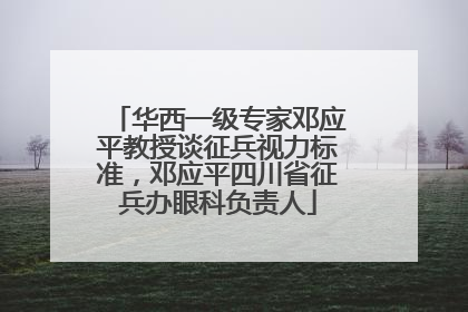 华西一级专家邓应平教授谈征兵视力标准，邓应平四川省征兵办眼科负责人
