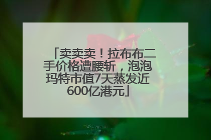 卖卖卖！拉布布二手价格遭腰斩，泡泡玛特市值7天蒸发近600亿港元