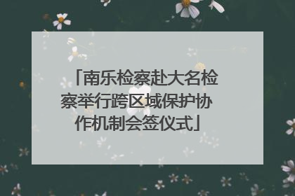 南乐检察赴大名检察举行跨区域保护协作机制会签仪式