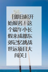 即日起开始报名！这个端午小长假来成都东郊记忆挑战世运项目大闯关