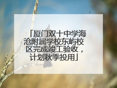 厦门双十中学海沧附属学校东屿校区完成竣工验收，计划秋季投用