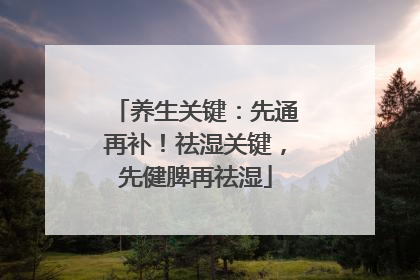 养生关键：先通再补！祛湿关键，先健脾再祛湿
