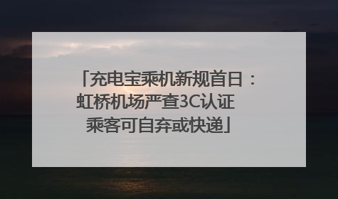 充电宝乘机新规首日：虹桥机场严查3C认证 乘客可自弃或快递