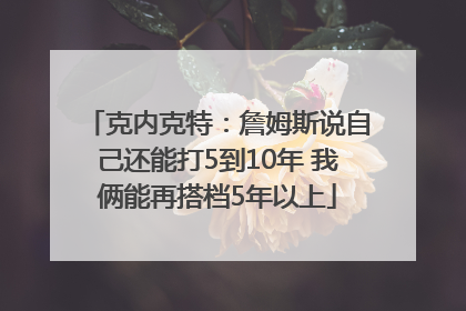 克内克特：詹姆斯说自己还能打5到10年 我俩能再搭档5年以上