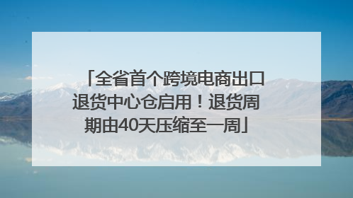 全省首个跨境电商出口退货中心仓启用！退货周期由40天压缩至一周