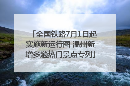 全国铁路7月1日起实施新运行图 温州新增多趟热门景点专列