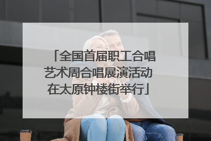 全国首届职工合唱艺术周合唱展演活动在太原钟楼街举行