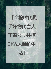 全棉时代携手好物代言人丁禹兮，共探舒适环保新生活
