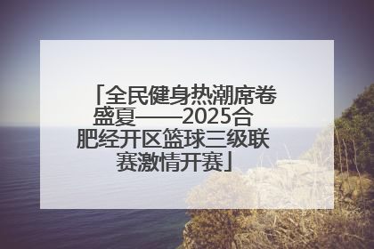 全民健身热潮席卷盛夏——2025合肥经开区篮球三级联赛激情开赛