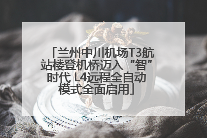 兰州中川机场T3航站楼登机桥迈入“智”时代 L4远程全自动模式全面启用