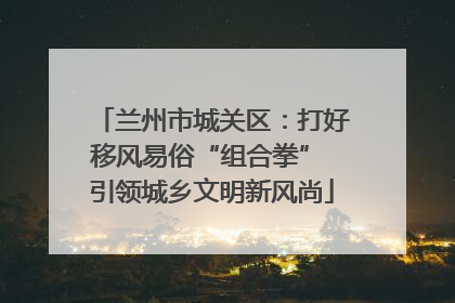 兰州市城关区：打好移风易俗“组合拳” 引领城乡文明新风尚