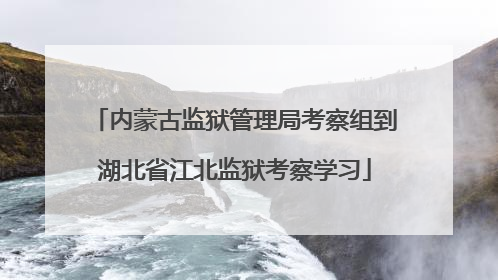内蒙古监狱管理局考察组到湖北省江北监狱考察学习