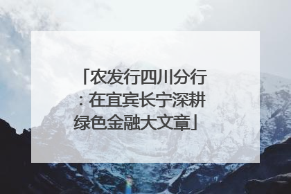 农发行四川分行：在宜宾长宁深耕绿色金融大文章