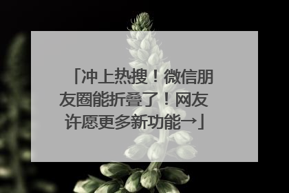 冲上热搜！微信朋友圈能折叠了！网友许愿更多新功能→