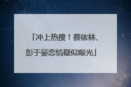 冲上热搜！蔡依林、彭于晏恋情疑似曝光